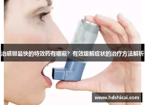 治感冒最快的特效药有哪些？有效缓解症状的治疗方法解析